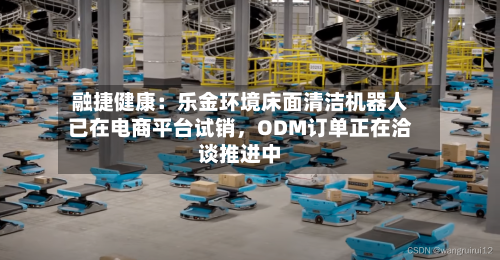 融捷健康：乐金环境床面清洁机器人已在电商平台试销，ODM订单正在洽谈推进中