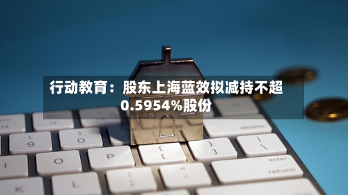 行动教育:股东上海蓝效拟减持不超0.5954%股份-第2张图片