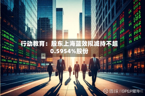 行动教育:股东上海蓝效拟减持不超0.5954%股份-第3张图片
