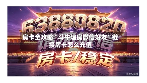 房卡全攻略“斗牛建房微信好友”链接房卡怎么充值-第2张图片