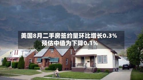 美国8月二手房签约量环比增长0.3% 预估中值为下降0.1%