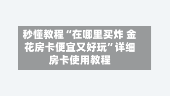 秒懂教程“在哪里买炸 金花房卡便宜又好玩”详细房卡使用教程-第2张图片