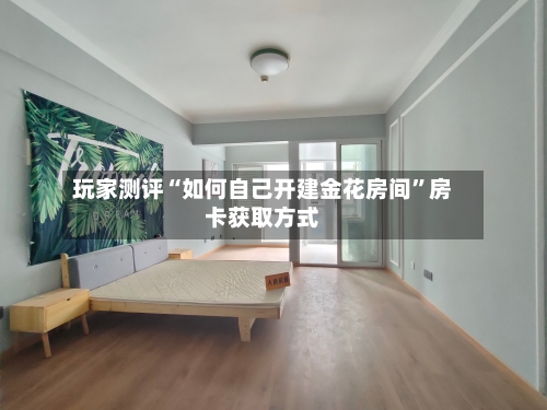 玩家测评“如何自己开建金花房间”房卡获取方式