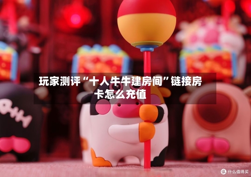 玩家测评“十人牛牛建房间”链接房卡怎么充值-第2张图片