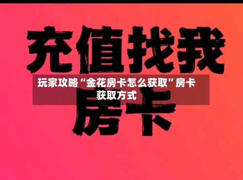 玩家攻略“金花房卡怎么获取”房卡获取方式-第3张图片