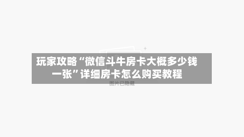 玩家攻略“微信斗牛房卡大概多少钱一张”详细房卡怎么购买教程