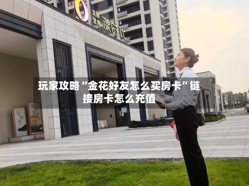 玩家攻略“金花好友怎么买房卡	”链接房卡怎么充值-第2张图片
