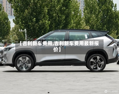 【吉利新车费用,吉利新车费用最新报价】-第2张图片