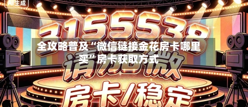 全攻略普及“微信链接金花房卡哪里买”房卡获取方式-第2张图片