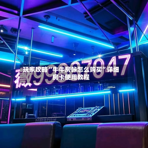 玩家攻略“牛牛房咔怎么购买”详细房卡使用教程-第2张图片