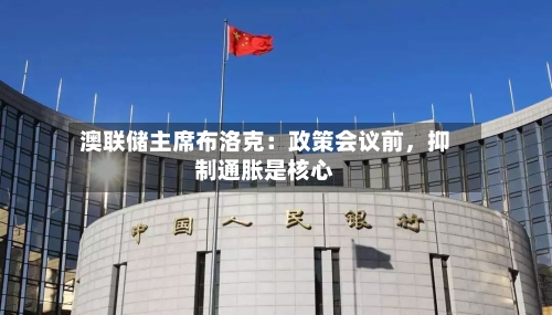 澳联储主席布洛克：政策会议前，抑制通胀是核心