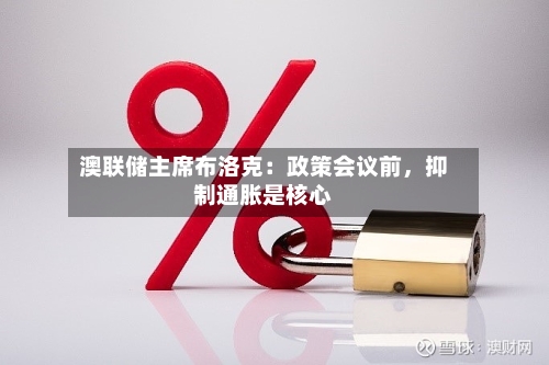 澳联储主席布洛克：政策会议前	，抑制通胀是核心-第3张图片