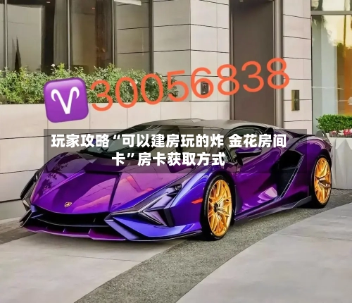玩家攻略“可以建房玩的炸 金花房间卡	”房卡获取方式-第2张图片