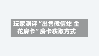 玩家测评“出售微信炸 金花房卡”房卡获取方式-第2张图片