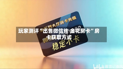 玩家测评“出售微信炸 金花房卡”房卡获取方式-第3张图片
