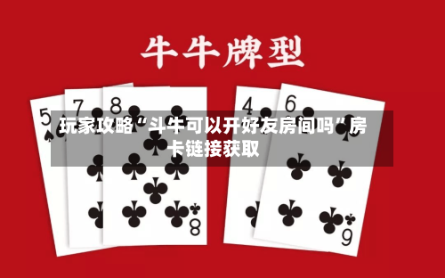 玩家攻略“斗牛可以开好友房间吗”房卡链接获取-第2张图片
