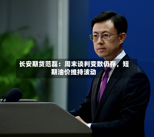 长安期货范磊：周末谈判变数仍存	，短期油价维持波动-第1张图片
