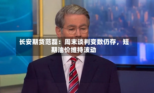长安期货范磊：周末谈判变数仍存	，短期油价维持波动-第2张图片