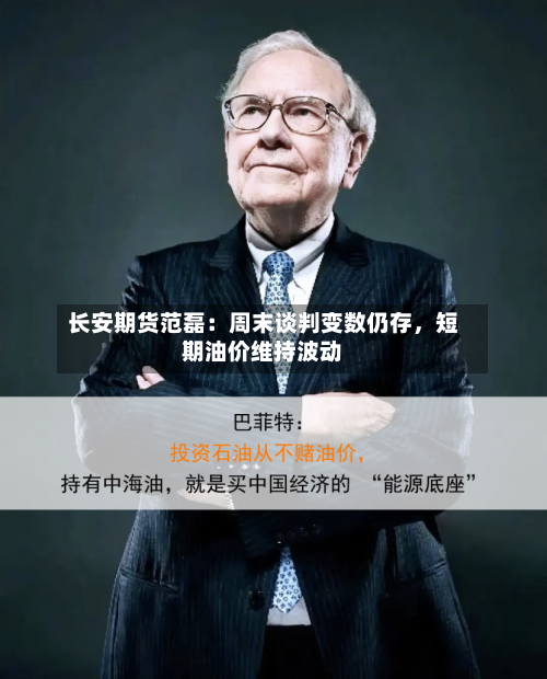 长安期货范磊：周末谈判变数仍存，短期油价维持波动-第3张图片