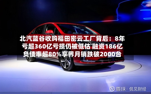北汽蓝谷收购福田密云工厂背后：8年亏超360亿亏损仍被低估 融资186亿负债率超80%享界月销跌破2000台-第1张图片