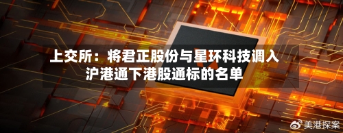 上交所：将君正股份与星环科技调入沪港通下港股通标的名单-第2张图片