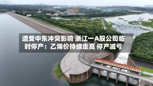 遭受中东冲突影响 浙江一A股公司临时停产：乙烯价持续走高 停产减亏-第3张图片