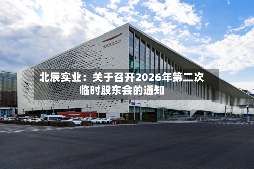北辰实业：关于召开2026年第二次临时股东会的通知
