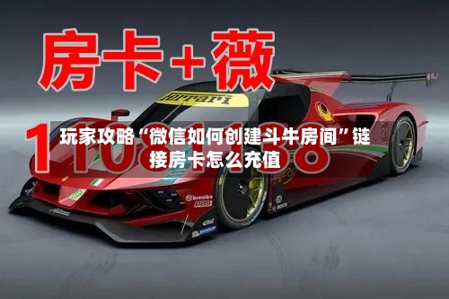 玩家攻略“微信如何创建斗牛房间	”链接房卡怎么充值-第3张图片
