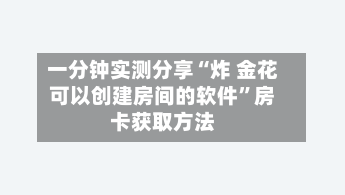 一分钟实测分享“炸 金花可以创建房间的软件”房卡获取方法-第2张图片