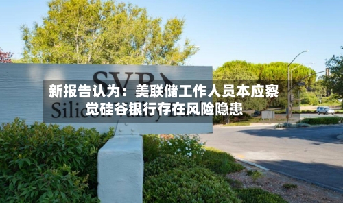 新报告认为:美联储工作人员本应察觉硅谷银行存在风险隐患-第2张图片