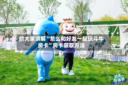 给大家讲解“怎么和好友一起玩斗牛房卡	”房卡获取方法-第2张图片