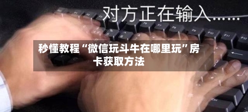 秒懂教程“微信玩斗牛在哪里玩	”房卡获取方法-第3张图片
