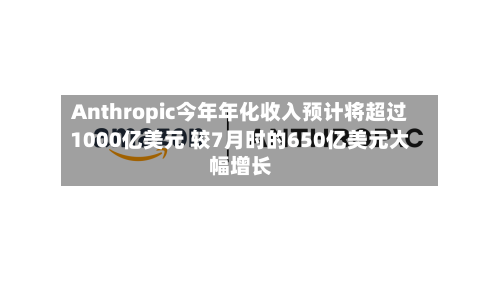 Anthropic今年年化收入预计将超过1000亿美元 较7月时的650亿美元大幅增长-第2张图片