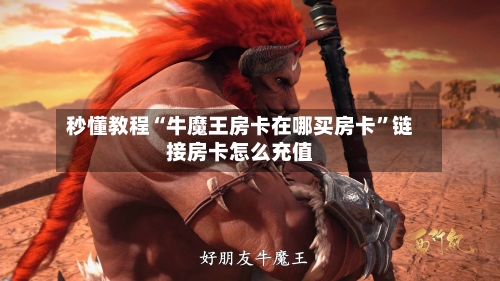 秒懂教程“牛魔王房卡在哪买房卡	”链接房卡怎么充值-第2张图片
