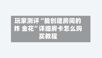 玩家测评“能创建房间的炸 金花”详细房卡怎么购买教程-第3张图片