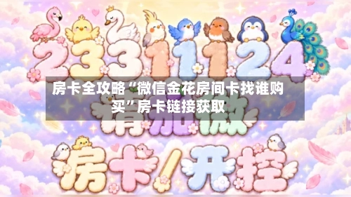 房卡全攻略“微信金花房间卡找谁购买	”房卡链接获取-第3张图片