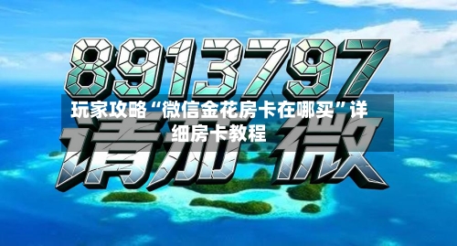 玩家攻略“微信金花房卡在哪买”详细房卡教程