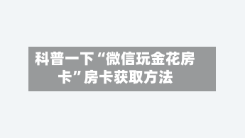 科普一下“微信玩金花房卡”房卡获取方法-第2张图片