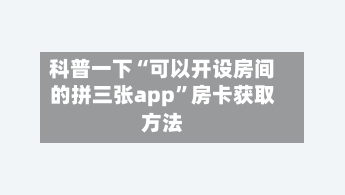 科普一下“可以开设房间的拼三张app	”房卡获取方法-第2张图片