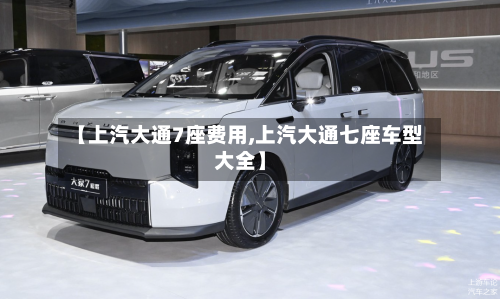 【上汽大通7座费用,上汽大通七座车型大全】