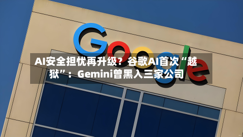 AI安全担忧再升级？谷歌AI首次“越狱	”：Gemini曾黑入三家公司-第2张图片