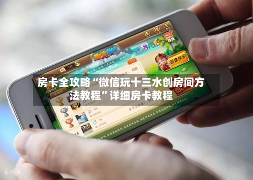 房卡全攻略“微信玩十三水创房间方法教程	”详细房卡教程-第2张图片