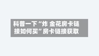 科普一下“炸 金花房卡链接如何买”房卡链接获取-第2张图片