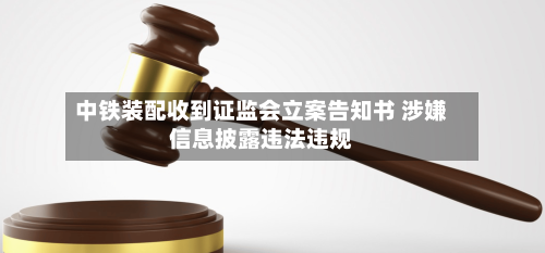 中铁装配收到证监会立案告知书 涉嫌信息披露违法违规