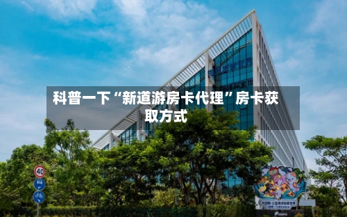 科普一下“新道游房卡代理”房卡获取方式-第2张图片