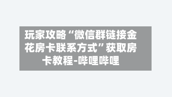 玩家攻略“微信群链接金花房卡联系方式”获取房卡教程-哔哩哔哩-第2张图片
