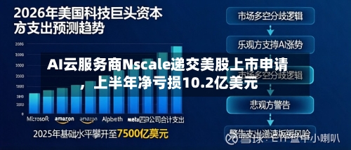 AI云服务商Nscale递交美股上市申请，上半年净亏损10.2亿美元-第2张图片