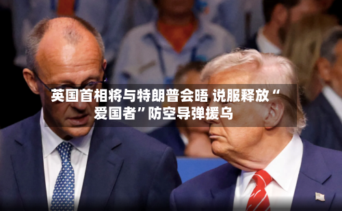 英国首相将与特朗普会晤 说服释放“爱国者”防空导弹援乌-第3张图片
