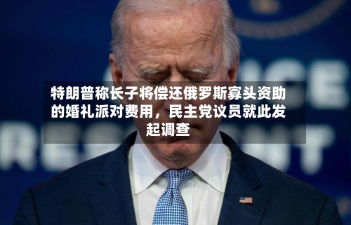 特朗普称长子将偿还俄罗斯寡头资助的婚礼派对费用，民主党议员就此发起调查-第2张图片