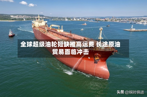 全球超级油轮短缺推高运费 长途原油贸易面临冲击-第2张图片
